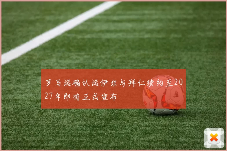 罗马诺确认诺伊尔与拜仁续约至2027年即将正式宣布
