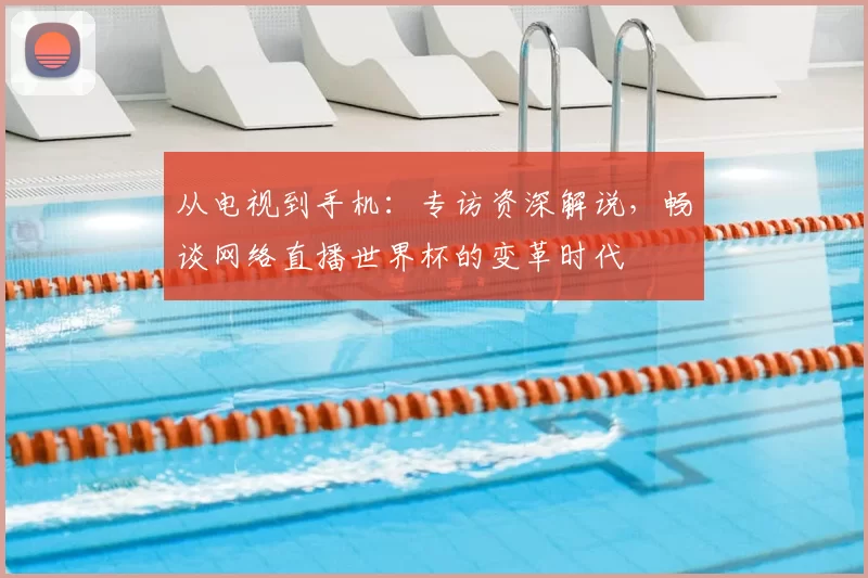 从电视到手机:专访资深解说,畅谈网络直播世界杯的变革时代
