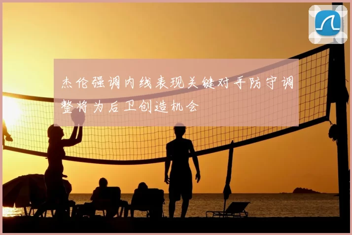 杰伦强调内线表现关键对手防守调整将为后卫创造机会