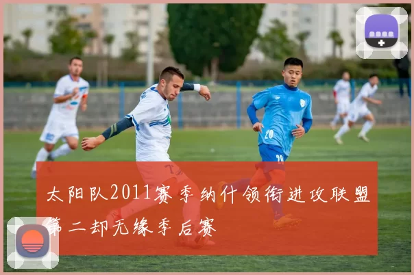 太阳队2011赛季纳什领衔进攻联盟第二却无缘季后赛