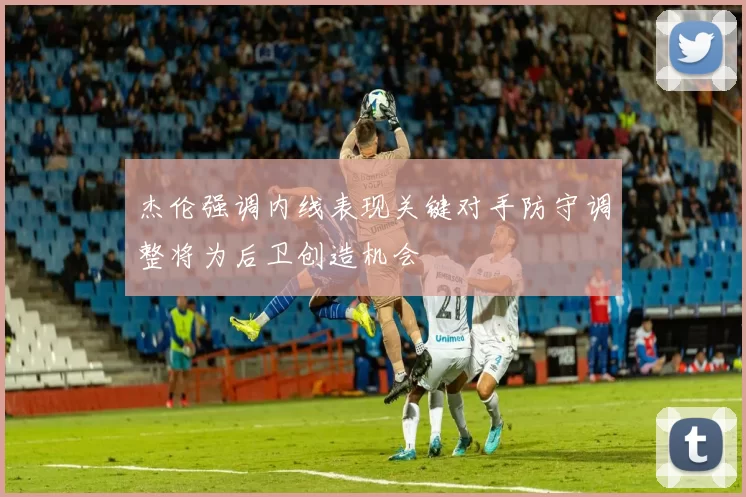 杰伦强调内线表现关键对手防守调整将为后卫创造机会