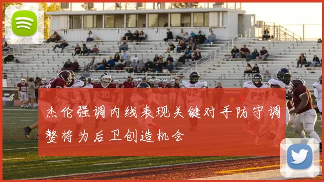 杰伦强调内线表现关键对手防守调整将为后卫创造机会