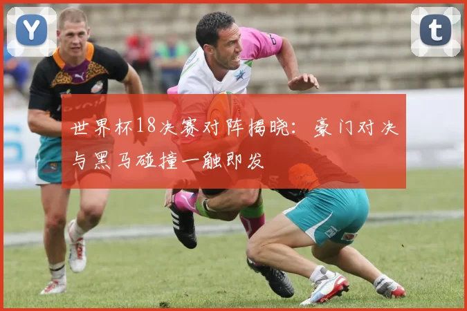 世界杯18决赛对阵揭晓:豪门对决与黑马碰撞一触即发