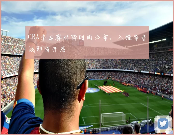 CBA季后赛对阵时间公布，八强争夺战即将开启