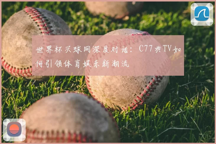 世界杯买球网深度对话：C77典TV如何引领体育娱乐新潮流