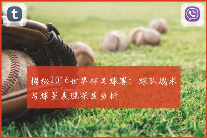 揭秘2016世界杯足球赛：球队战术与球星表现深度分析
