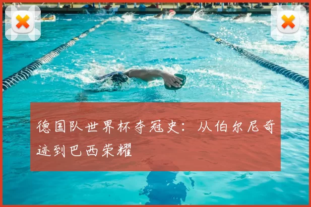 德国队世界杯夺冠史：从伯尔尼奇迹到巴西荣耀