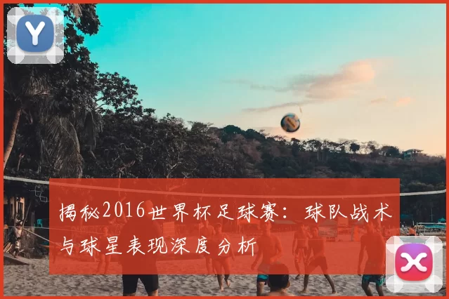 揭秘2016世界杯足球赛:球队战术与球星表现深度分析