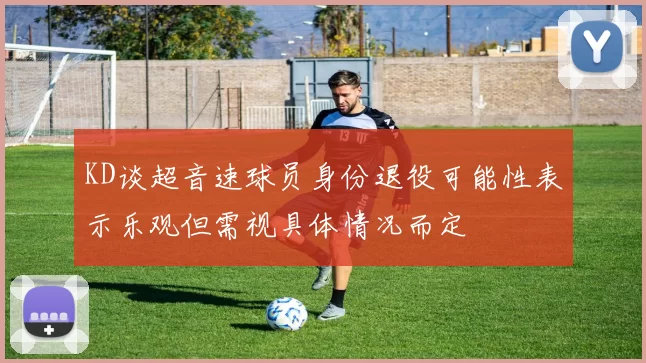 KD谈超音速球员身份退役可能性表示乐观但需视具体情况而定