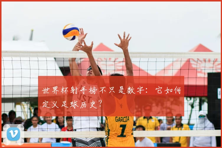 世界杯射手榜不只是数字：它如何定义足球历史？