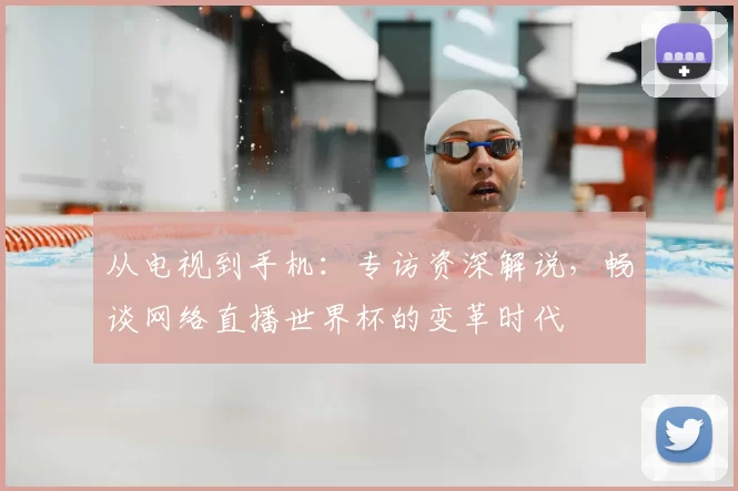 从电视到手机：专访资深解说，畅谈网络直播世界杯的变革时代