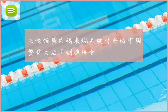 杰伦强调内线表现关键对手防守调整将为后卫创造机会