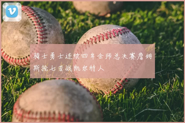 骑士勇士连续四年会师总决赛詹姆斯抢七苦战凯尔特人