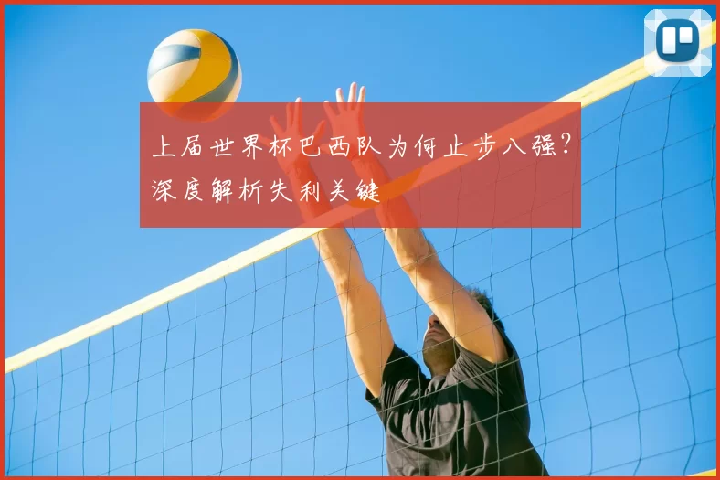 上届世界杯巴西队为何止步八强?深度解析失利关键
