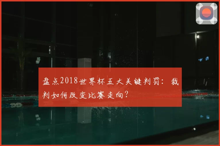 盘点2018世界杯五大关键判罚：裁判如何改变比赛走向？