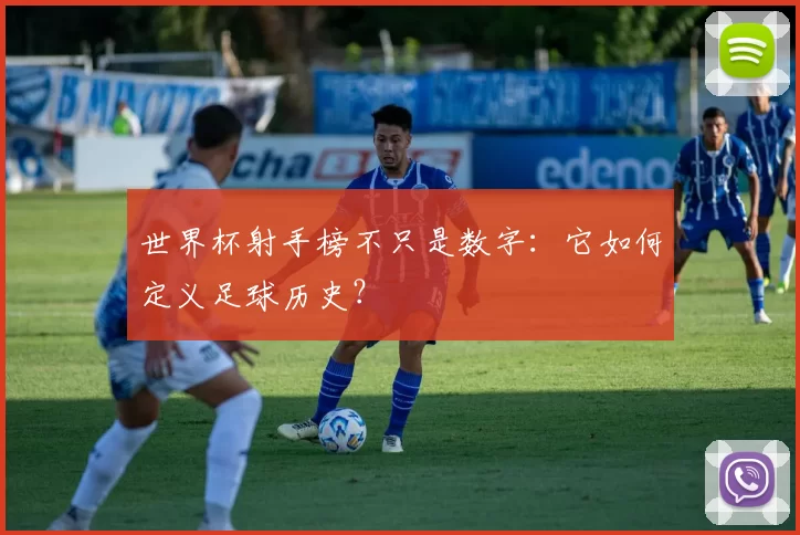 世界杯射手榜不只是数字:它如何定义足球历史?