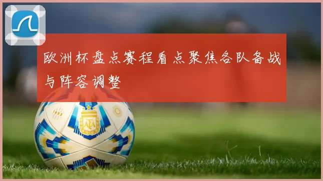 欧洲杯盘点赛程看点聚焦各队备战与阵容调整