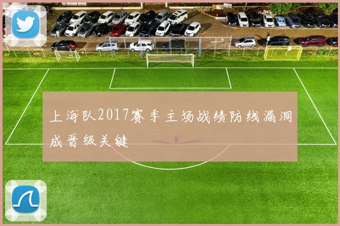 上海队2017赛季主场战绩防线漏洞成晋级关键