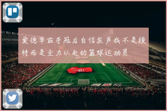 爱德华兹夺冠后自信发声我不是模特而是全力以赴的篮球运动员