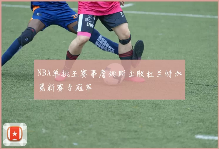NBA单挑王赛事詹姆斯击败杜兰特加冕新赛季冠军