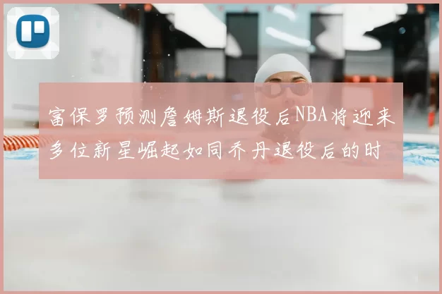 富保罗预测詹姆斯退役后NBA将迎来多位新星崛起如同乔丹退役后的时代