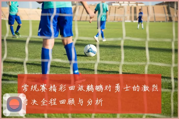 常规赛精彩回放鹈鹕对勇士的激烈对决全程回顾与分析
