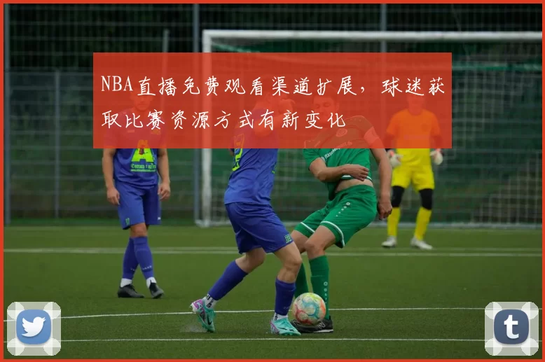 NBA直播免费观看渠道扩展，球迷获取比赛资源方式有新变化
