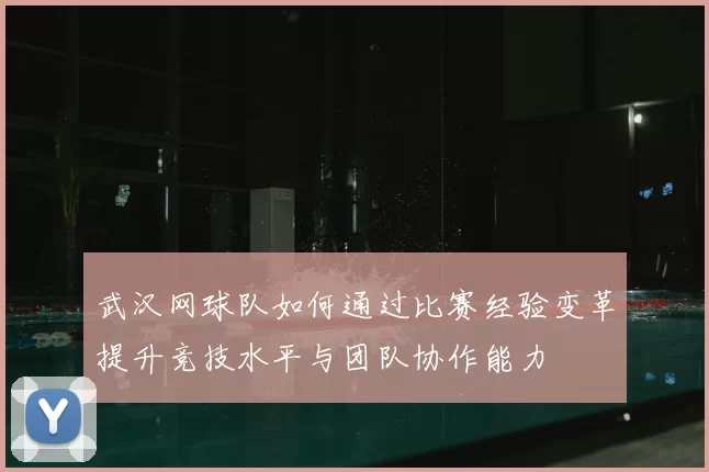 武汉网球队如何通过比赛经验变革提升竞技水平与团队协作能力