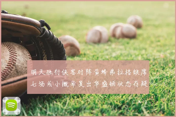 明天独行侠客对阵黄蜂弗拉格缺席七场或小概率复出华盛顿状态存疑