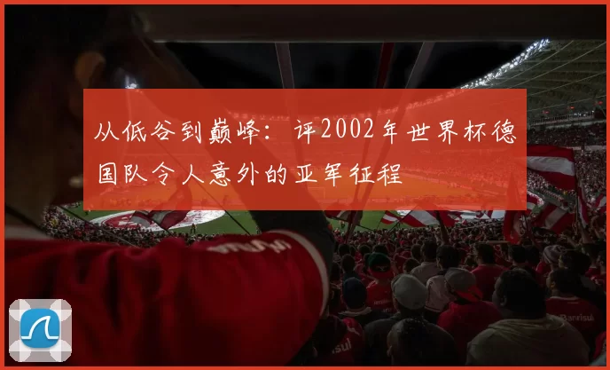 从低谷到巅峰:评2002年世界杯德国队令人意外的亚军征程