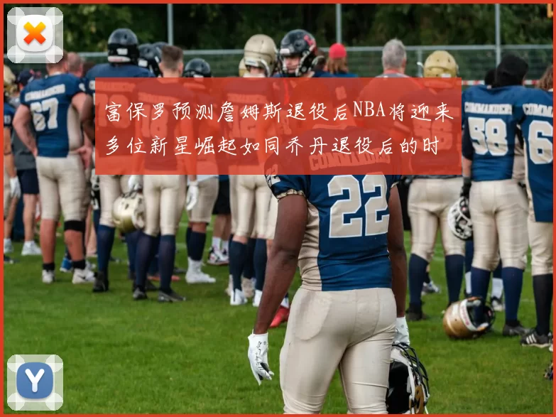 富保罗预测詹姆斯退役后NBA将迎来多位新星崛起如同乔丹退役后的时代