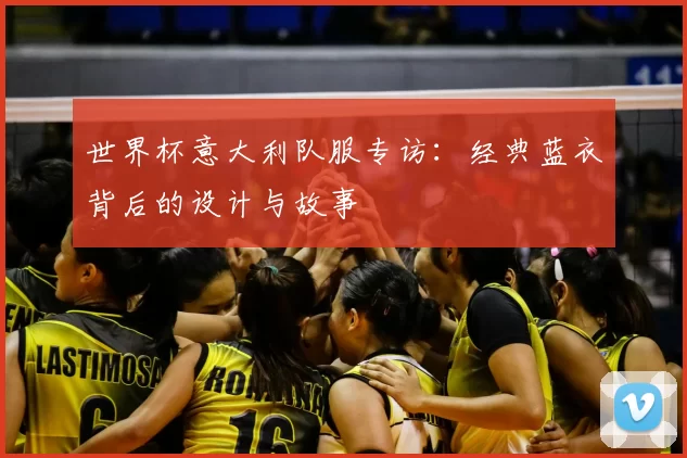 世界杯意大利队服专访:经典蓝衣背后的设计与故事
