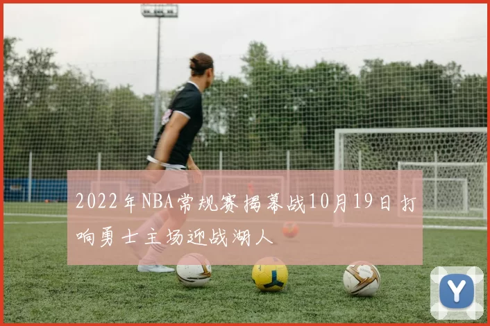 2022年NBA常规赛揭幕战10月19日打响勇士主场迎战湖人