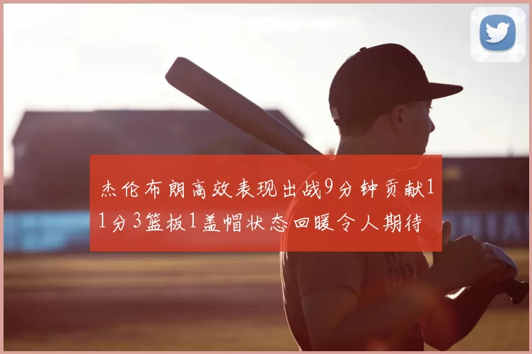 杰伦布朗高效表现出战9分钟贡献11分3篮板1盖帽状态回暖令人期待