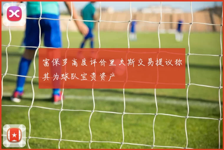 富保罗高度评价里夫斯交易提议称其为球队宝贵资产
