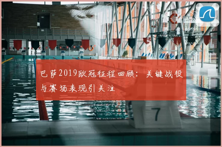 巴萨2019欧冠征程回顾：关键战役与赛场表现引关注