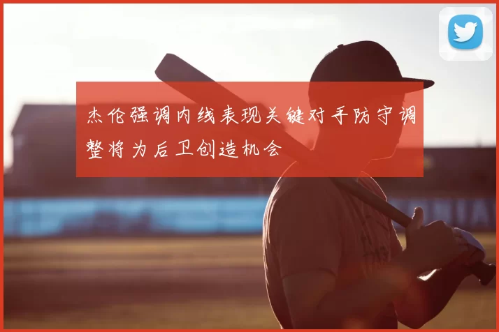 杰伦强调内线表现关键对手防守调整将为后卫创造机会