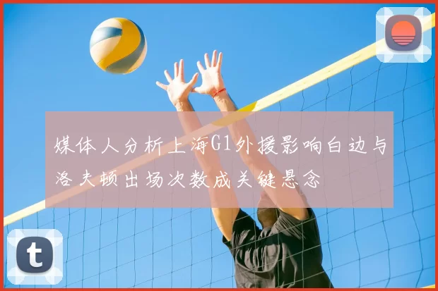 媒体人分析上海G1外援影响白边与洛夫顿出场次数成关键悬念