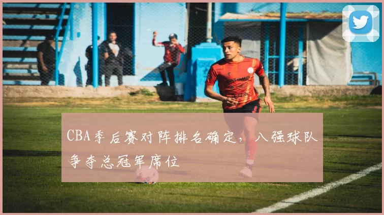 CBA季后赛对阵排名确定，八强球队争夺总冠军席位