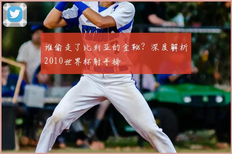 谁偷走了比利亚的金靴?深度解析2010世界杯射手榜