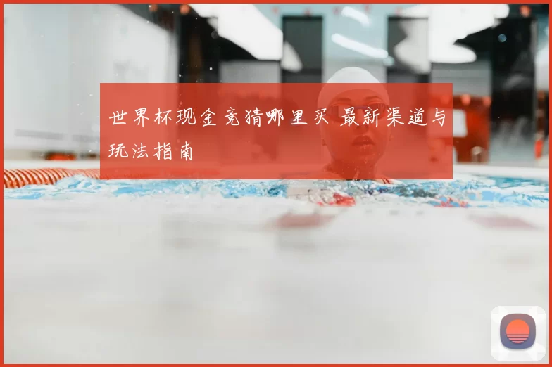 世界杯现金竞猜哪里买 最新渠道与玩法指南