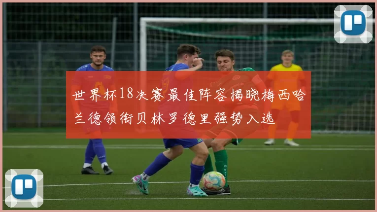 世界杯18决赛最佳阵容揭晓梅西哈兰德领衔贝林罗德里强势入选