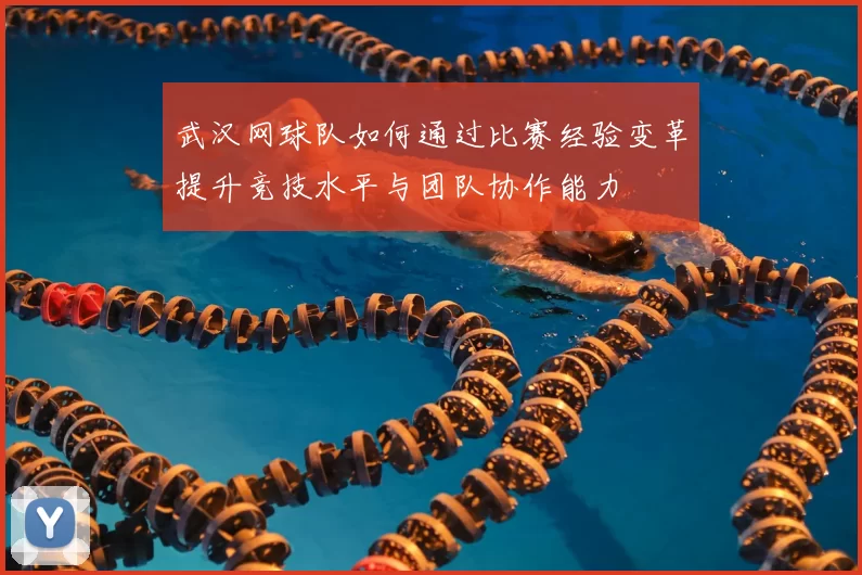武汉网球队如何通过比赛经验变革提升竞技水平与团队协作能力