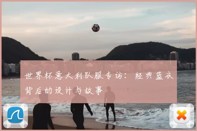 世界杯意大利队服专访：经典蓝衣背后的设计与故事