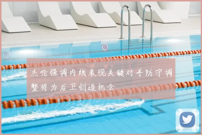 杰伦强调内线表现关键对手防守调整将为后卫创造机会