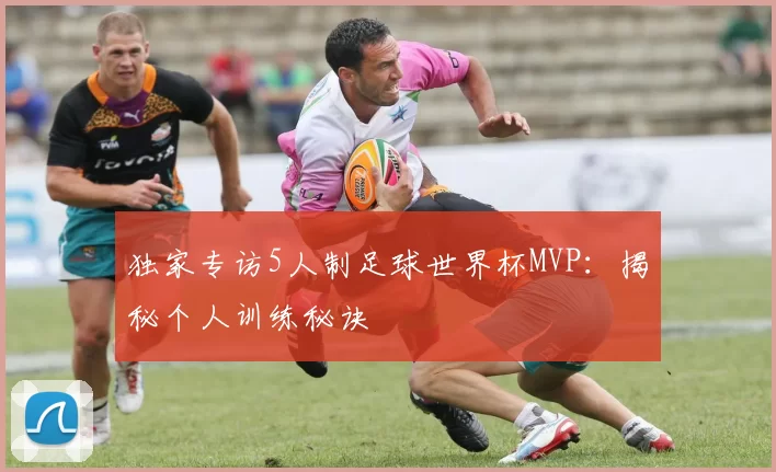 独家专访5人制足球世界杯MVP：揭秘个人训练秘诀