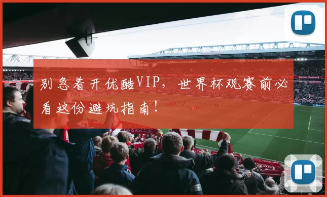 别急着开优酷VIP，世界杯观赛前必看这份避坑指南！