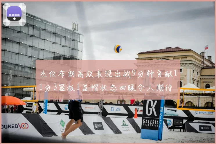 杰伦布朗高效表现出战9分钟贡献11分3篮板1盖帽状态回暖令人期待