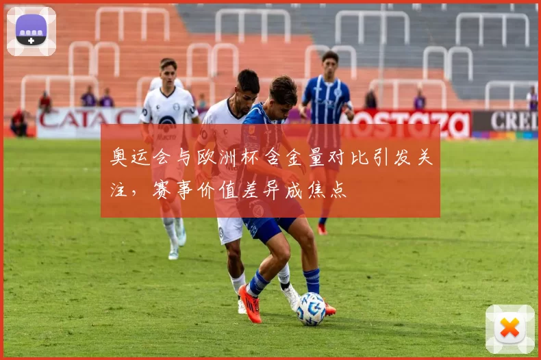 奥运会与欧洲杯含金量对比引发关注,赛事价值差异成焦点