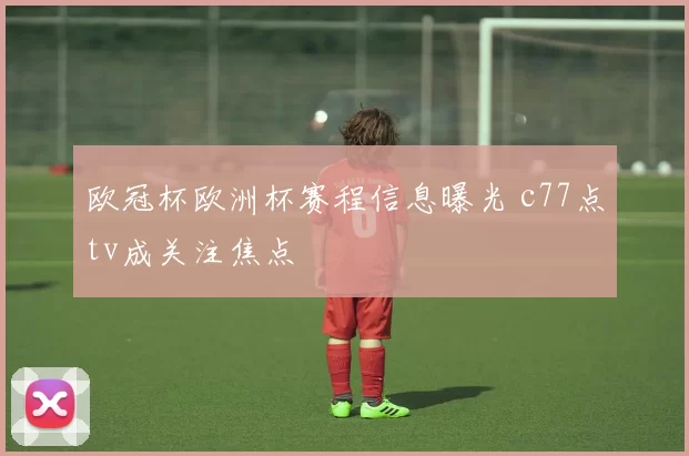 欧冠杯欧洲杯赛程信息曝光 c77点tv成关注焦点